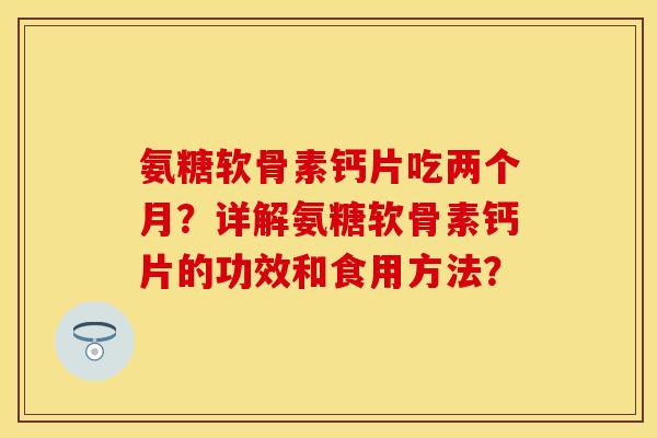 氨糖软骨素钙片吃两个月?详解氨糖软骨素钙片的功效和食用方法?-第1张图片-关节保镖 氨糖软骨素钙片吃两个月?详解氨糖软骨素钙片的功效和食用方法?-第1张图片-关节保镖