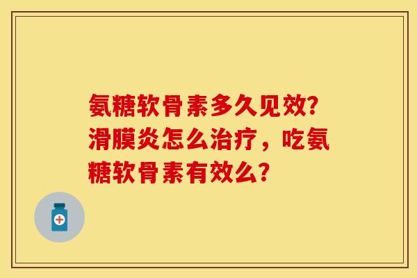 氨糖软骨素多久见效？滑膜炎怎么治疗，吃氨糖软骨素有效么？