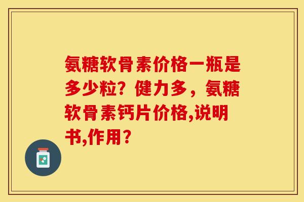 氨糖软骨素价格一瓶是多少粒？健力多，氨糖软骨素钙片价格,说明书,作用？