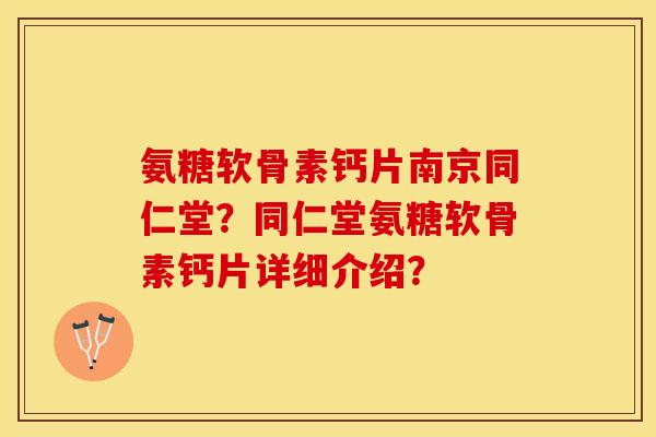 氨糖软骨素钙片南京同仁堂？同仁堂氨糖软骨素钙片详细介绍？