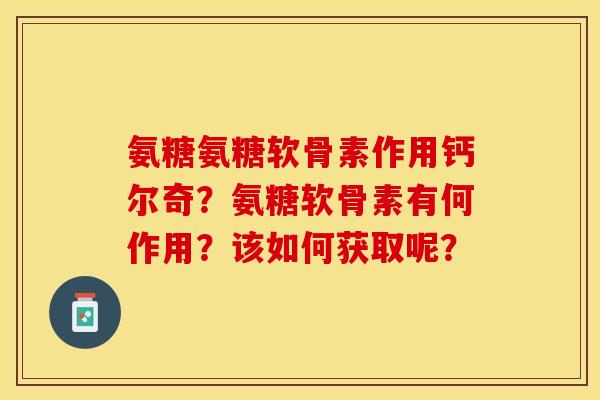 氨糖氨糖软骨素作用钙尔奇？氨糖软骨素有何作用？该如何获取呢？