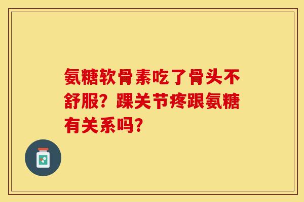 氨糖软骨素吃了骨头不舒服？踝关节疼跟氨糖有关系吗？