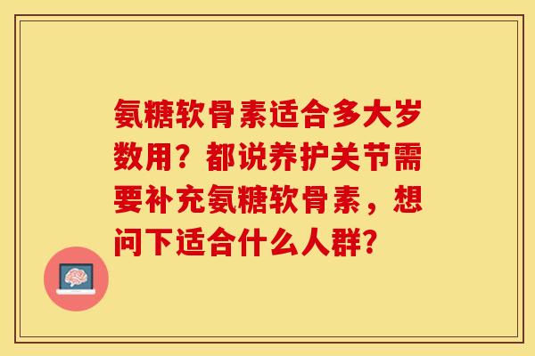氨糖软骨素适合多大岁数用？都说养护关节需要补充氨糖软骨素，想问下适合什么人群？