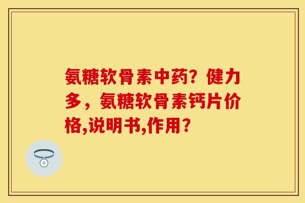 氨糖软骨素中药?健力多,氨糖软骨素钙片价格,说明书,作用?-第1张图片-关节保镖 氨糖软骨素中药?健力多,氨糖软骨素钙片价格,说明书,作用?-第1张图片-关节保镖