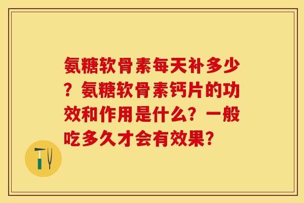 氨糖软骨素每天补多少？氨糖软骨素钙片的功效和作用是什么？一般吃多久才会有效果？