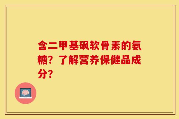 含二甲基砜软骨素的氨糖？了解营养保健品成分？