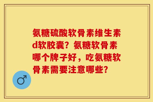 氨糖硫酸软骨素维生素d软胶囊？氨糖软骨素哪个牌子好，吃氨糖软骨素需要注意哪些？