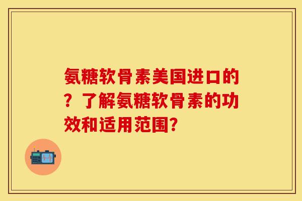 氨糖软骨素美国进口的?了解氨糖软骨素的功效和适用范围?-第1张图片-关节保镖 氨糖软骨素美国进口的?了解氨糖软骨素的功效和适用范围?-第1张图片-关节保镖