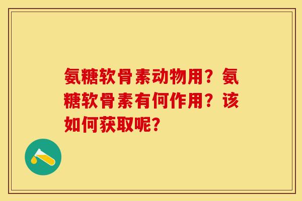 氨糖软骨素动物用？氨糖软骨素有何作用？该如何获取呢？