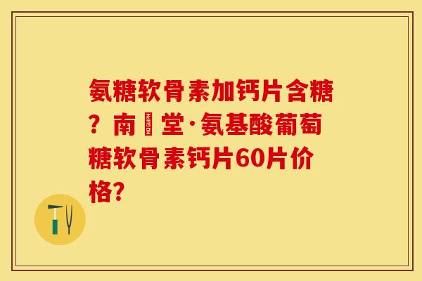 氨糖软骨素加钙片含糖？南雲堂·氨基酸葡萄糖软骨素钙片60片价格？-第1张图片-关节保镖