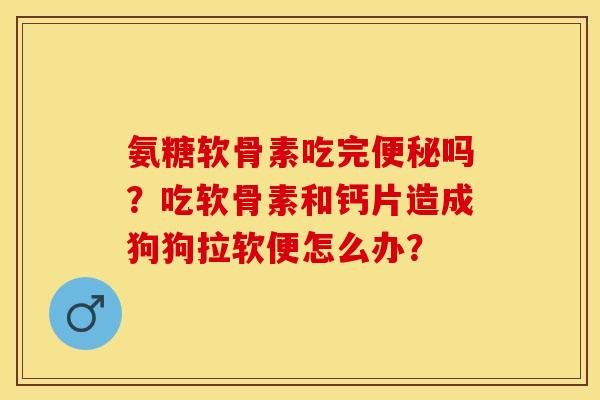氨糖软骨素吃完便秘吗？吃软骨素和钙片造成狗狗拉软便怎么办？