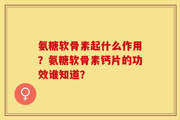 氨糖软骨素起什么作用？氨糖软骨素钙片的功效谁知道？