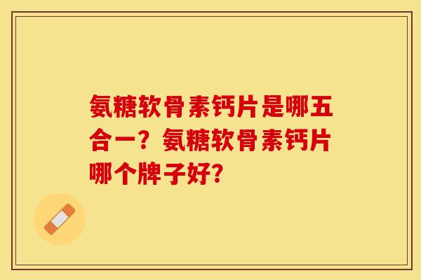 氨糖软骨素钙片是哪五合一？氨糖软骨素钙片哪个牌子好？