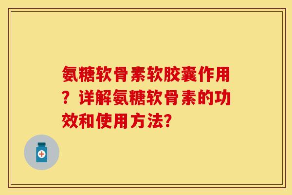 氨糖软骨素软胶囊作用?详解氨糖软骨素的功效和使用方法?-第1张图片-关节保镖 氨糖软骨素软胶囊作用?详解氨糖软骨素的功效和使用方法?-第1张图片-关节保镖