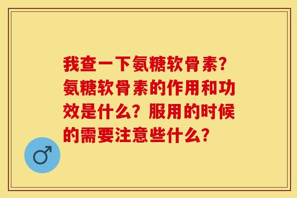 我查一下氨糖软骨素？氨糖软骨素的作用和功效是什么？服用的时候的需要注意些什么？