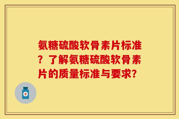 氨糖硫酸软骨素片标准？了解氨糖硫酸软骨素片的质量标准与要求？