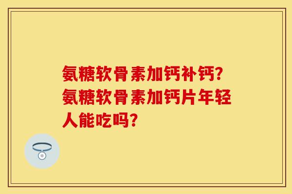 氨糖软骨素加钙补钙？氨糖软骨素加钙片年轻人能吃吗？-第1张图片-关节保镖