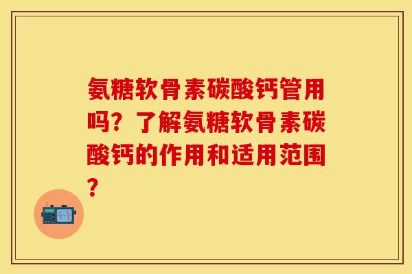 氨糖软骨素碳酸钙管用吗？了解氨糖软骨素碳酸钙的作用和适用范围？