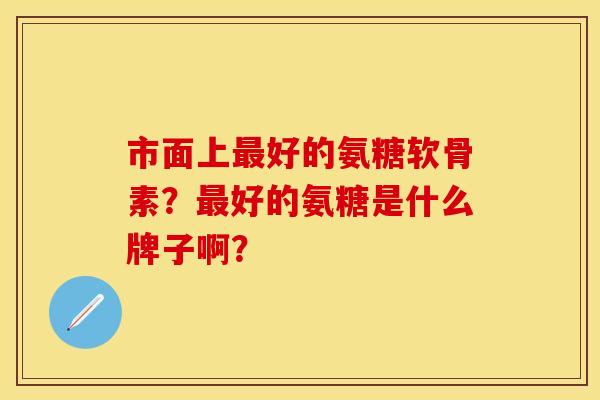 市面上最好的氨糖软骨素？最好的氨糖是什么牌子啊？