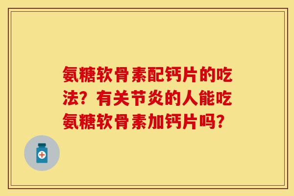 氨糖软骨素配钙片的吃法？有关节炎的人能吃氨糖软骨素加钙片吗？