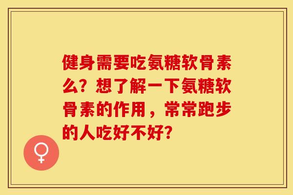 健身需要吃氨糖软骨素么？想了解一下氨糖软骨素的作用，常常跑步的人吃好不好？
