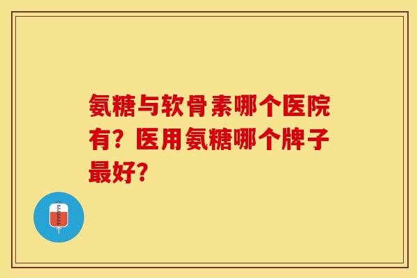氨糖与软骨素哪个医院有？医用氨糖哪个牌子最好？