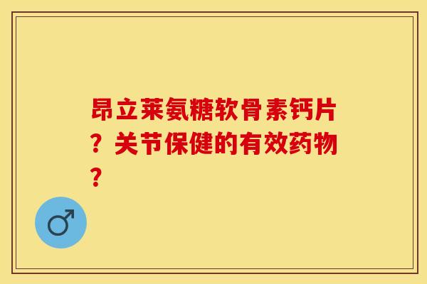 昂立莱氨糖软骨素钙片？关节保健的有效药物？