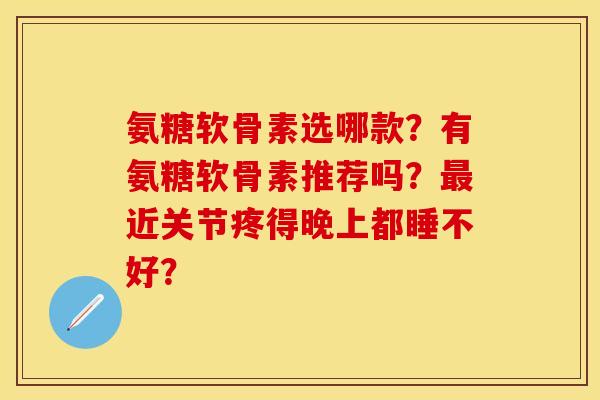 氨糖软骨素选哪款?有氨糖软骨素推荐吗?最近关节疼得晚上都睡不好?-第1张图片-关节保镖 氨糖软骨素选哪款?有氨糖软骨素推荐吗?最近关节疼得晚上都睡不好?-第1张图片-关节保镖