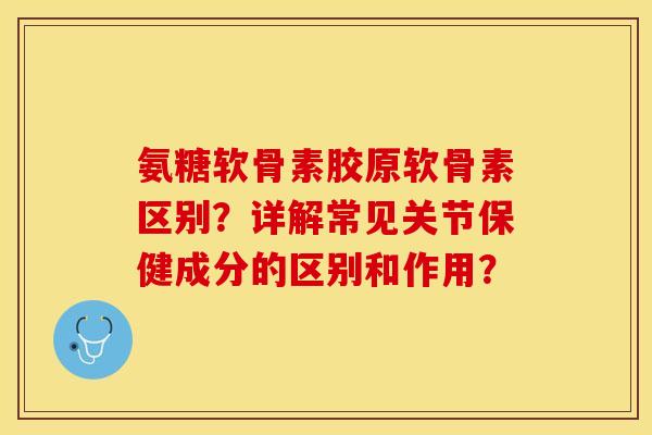 氨糖软骨素胶原软骨素区别？详解常见关节保健成分的区别和作用？