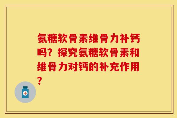 氨糖软骨素维骨力补钙吗？探究氨糖软骨素和维骨力对钙的补充作用？