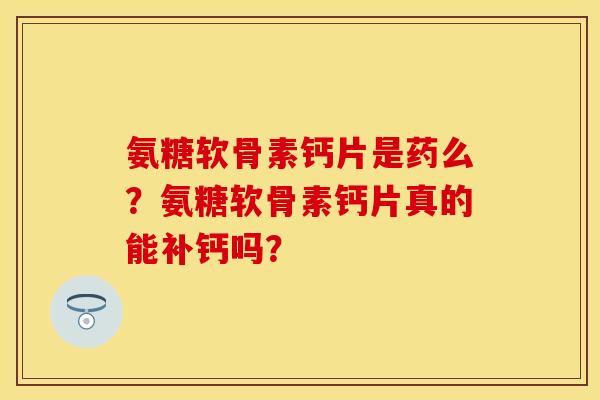 氨糖软骨素钙片是药么？氨糖软骨素钙片真的能补钙吗？