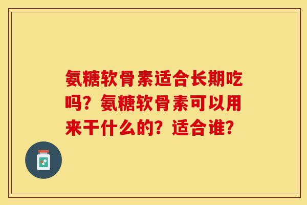 氨糖软骨素适合长期吃吗？氨糖软骨素可以用来干什么的？适合谁？