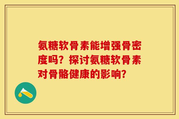 氨糖软骨素能增强骨密度吗？探讨氨糖软骨素对骨骼健康的影响？