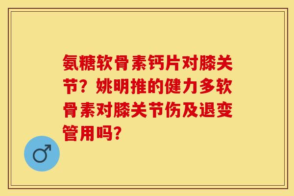 氨糖软骨素钙片对膝关节？姚明推的健力多软骨素对膝关节伤及退变管用吗？-第1张图片-关节保镖