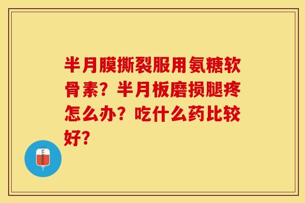 半月膜撕裂服用氨糖软骨素？半月板磨损腿疼怎么办？吃什么药比较好？