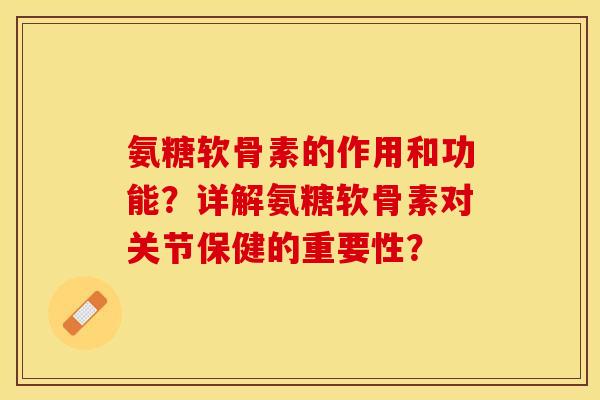 氨糖软骨素的作用和功能？详解氨糖软骨素对关节保健的重要性？-第1张图片-关节保镖