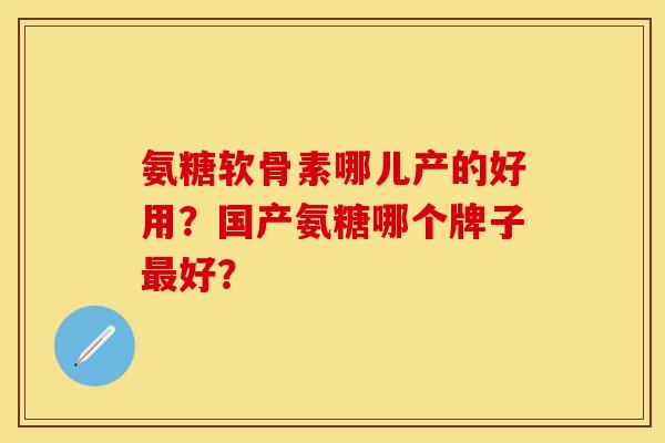氨糖软骨素哪儿产的好用?国产氨糖哪个牌子最好?-第1张图片-关节保镖 氨糖软骨素哪儿产的好用?国产氨糖哪个牌子最好?-第1张图片-关节保镖