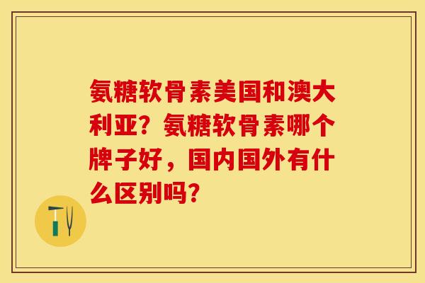 氨糖软骨素美国和澳大利亚？氨糖软骨素哪个牌子好，国内国外有什么区别吗？