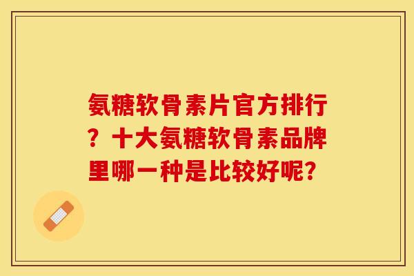 氨糖软骨素片官方排行？十大氨糖软骨素品牌里哪一种是比较好呢？-第1张图片-关节保镖