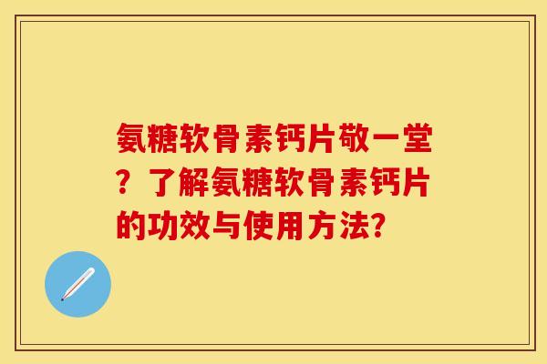 氨糖软骨素钙片敬一堂？了解氨糖软骨素钙片的功效与使用方法？