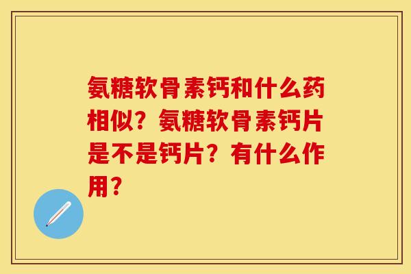 氨糖软骨素钙和什么药相似？氨糖软骨素钙片是不是钙片？有什么作用？