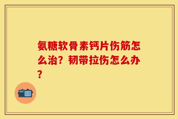 氨糖软骨素钙片伤筋怎么治？韧带拉伤怎么办？