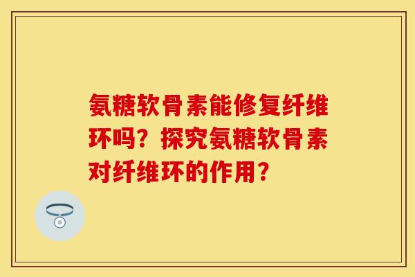 氨糖软骨素能修复纤维环吗？探究氨糖软骨素对纤维环的作用？