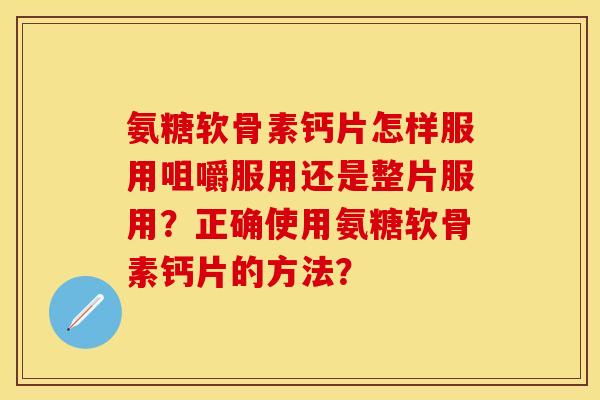 氨糖软骨素钙片怎样服用咀嚼服用还是整片服用？正确使用氨糖软骨素钙片的方法？