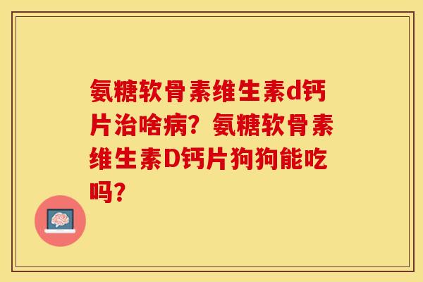 氨糖软骨素维生素d钙片治啥病？氨糖软骨素维生素D钙片狗狗能吃吗？