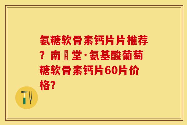 氨糖软骨素钙片片推荐？南雲堂·氨基酸葡萄糖软骨素钙片60片价格？