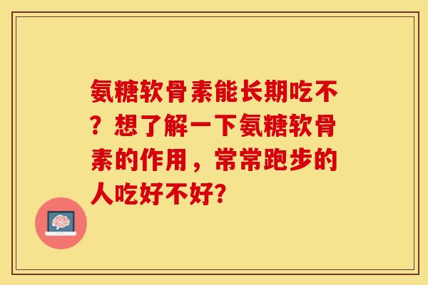 氨糖软骨素能长期吃不？想了解一下氨糖软骨素的作用，常常跑步的人吃好不好？