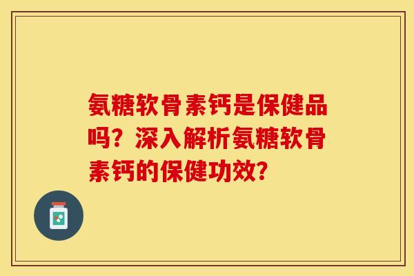 氨糖软骨素钙是保健品吗?深入解析氨糖软骨素钙的保健功效?-第1张图片-关节保镖 氨糖软骨素钙是保健品吗?深入解析氨糖软骨素钙的保健功效?-第1张图片-关节保镖