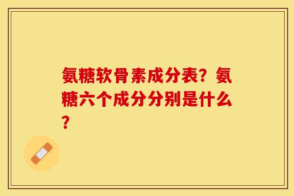 氨糖软骨素成分表？氨糖六个成分分别是什么？