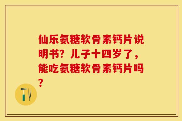 仙乐氨糖软骨素钙片说明书？儿子十四岁了，能吃氨糖软骨素钙片吗？